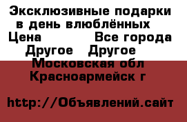 Эксклюзивные подарки в день влюблённых! › Цена ­ 1 580 - Все города Другое » Другое   . Московская обл.,Красноармейск г.